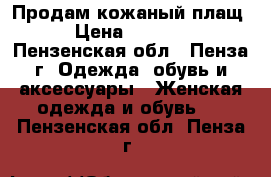 Продам кожаный плащ › Цена ­ 4 000 - Пензенская обл., Пенза г. Одежда, обувь и аксессуары » Женская одежда и обувь   . Пензенская обл.,Пенза г.